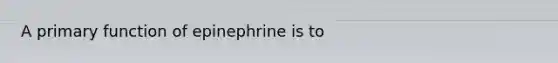 A primary function of epinephrine is to