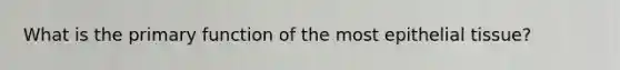 What is the primary function of the most epithelial tissue?