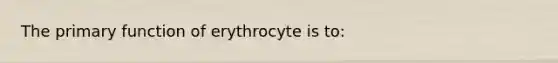 The primary function of erythrocyte is to: