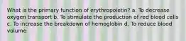 What is the primary function of erythropoietin? a. To decrease oxygen transport b. To stimulate the production of red blood cells c. To increase the breakdown of hemoglobin d. To reduce blood volume