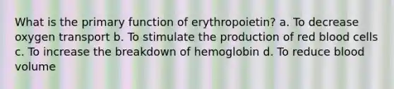 What is the primary function of erythropoietin? a. To decrease oxygen transport b. To stimulate the production of red blood cells c. To increase the breakdown of hemoglobin d. To reduce blood volume