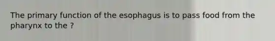 The primary function of <a href='https://www.questionai.com/knowledge/kSjVhaa9qF-the-esophagus' class='anchor-knowledge'>the esophagus</a> is to pass food from <a href='https://www.questionai.com/knowledge/ktW97n6hGJ-the-pharynx' class='anchor-knowledge'>the pharynx</a> to the ?