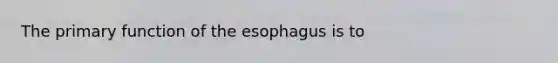 The primary function of the esophagus is to