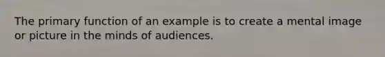 The primary function of an example is to create a mental image or picture in the minds of audiences.