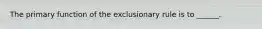 The primary function of the exclusionary rule is to ______.