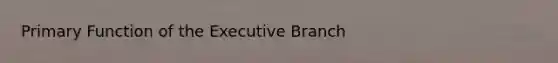 Primary Function of the Executive Branch