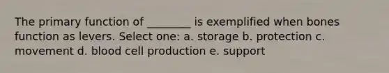 The primary function of ________ is exemplified when bones function as levers. Select one: a. storage b. protection c. movement d. blood cell production e. support