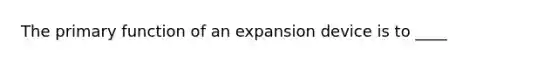 The primary function of an expansion device is to ____