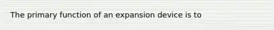 The primary function of an expansion device is to