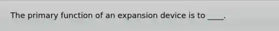 The primary function of an expansion device is to ____.