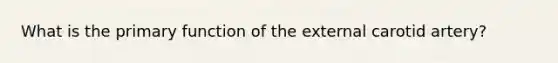 What is the primary function of the external carotid artery?
