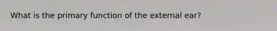 What is the primary function of the external ear?