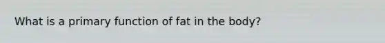 What is a primary function of fat in the body?