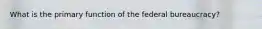 What is the primary function of the federal bureaucracy?