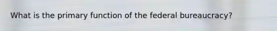 What is the primary function of the federal bureaucracy?