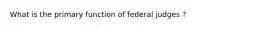 What is the primary function of federal judges ?