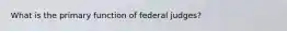 What is the primary function of federal judges?