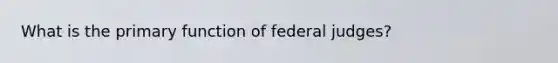 What is the primary function of federal judges?