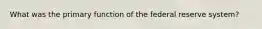 What was the primary function of the federal reserve system?