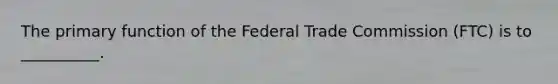 The primary function of the Federal Trade Commission (FTC) is to __________.