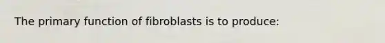 The primary function of fibroblasts is to produce: