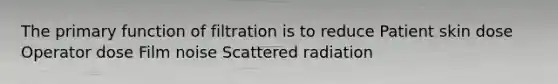 The primary function of filtration is to reduce Patient skin dose Operator dose Film noise Scattered radiation