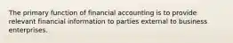 The primary function of financial accounting is to provide relevant financial information to parties external to business enterprises.