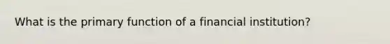 What is the primary function of a financial institution?