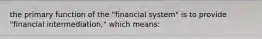 the primary function of the "financial system" is to provide "financial intermediation," which means: