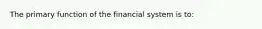 The primary function of the financial system is to: