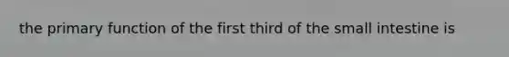 the primary function of the first third of the small intestine is