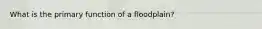 What is the primary function of a floodplain?