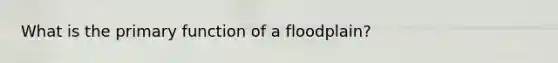 What is the primary function of a floodplain?