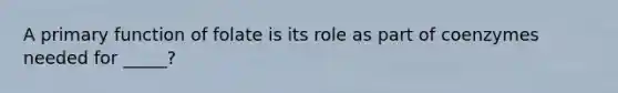 A primary function of folate is its role as part of coenzymes needed for _____?