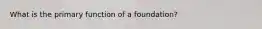 What is the primary function of a foundation?