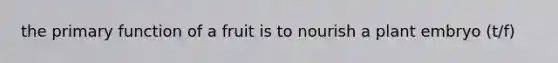 the primary function of a fruit is to nourish a plant embryo (t/f)