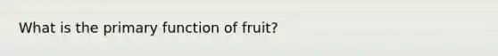 What is the primary function of fruit?