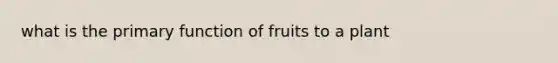 what is the primary function of fruits to a plant