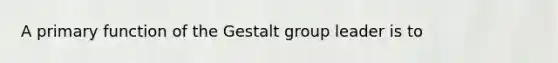 A primary function of the Gestalt group leader is to