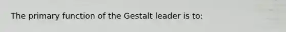 The primary function of the Gestalt leader is to: