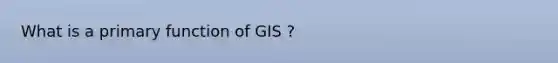 What is a primary function of GIS ?