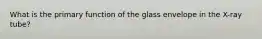 What is the primary function of the glass envelope in the X-ray tube?