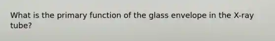 What is the primary function of the glass envelope in the X-ray tube?