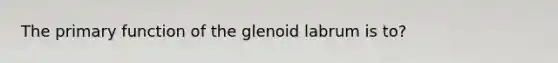 The primary function of the glenoid labrum is to?