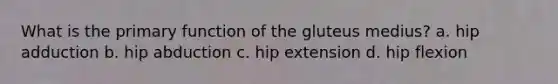 What is the primary function of the gluteus medius? a. hip adduction b. hip abduction c. hip extension d. hip flexion