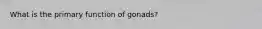 What is the primary function of gonads?