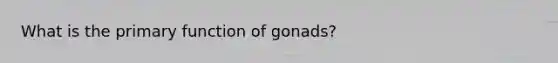 What is the primary function of gonads?