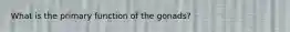 What is the primary function of the gonads?