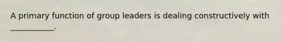 A primary function of group leaders is dealing constructively with ___________.