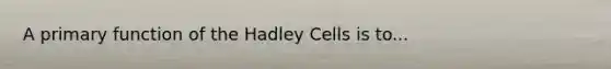 A primary function of the Hadley Cells is to...